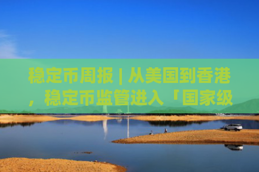 稳定币周报 | 从美国到香港，稳定币监管进入「国家级竞速」阶段