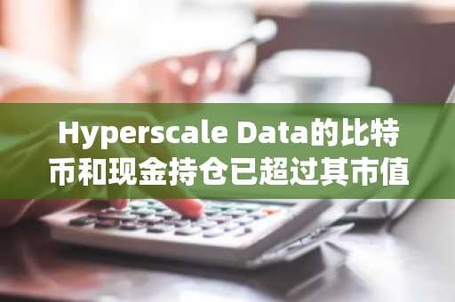 Hyperscale Data的比特币和现金持仓已超过其市值