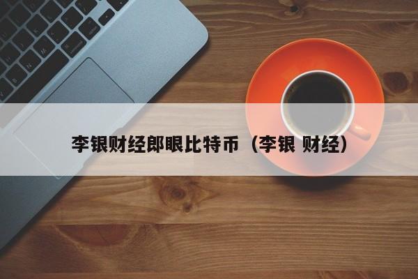 李银财经郎眼比特币（李银 财经）