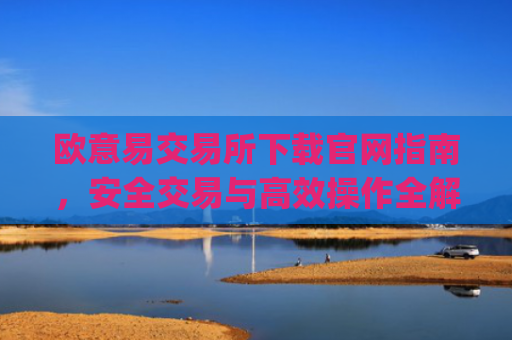 欧意易交易所下载官网指南，安全交易与高效操作全解析_
