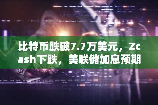 比特币跌破7.7万美元，Zcash下跌，美联储加息预期施压