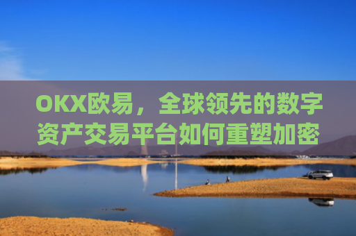 OKX欧易，全球领先的数字资产交易平台如何重塑加密货币生态_okx殴易官网钱包