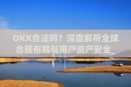 OKX合法吗？深度解析全球合规布局与用户资产安全_okx合法吗?