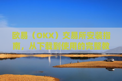 欧易（OKX）交易所安装指南，从下载到使用的完整教程_