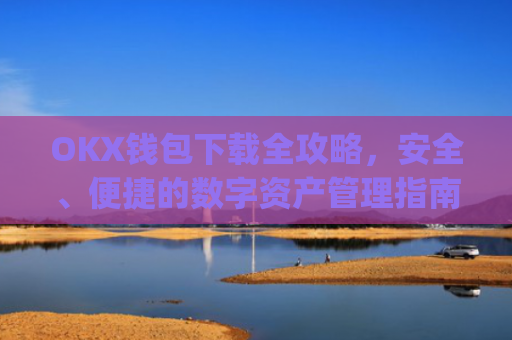 OKX钱包下载全攻略，安全、便捷的数字资产管理指南_ok钱包app下载链接