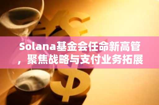 Solana基金会任命新高管，聚焦战略与支付业务拓展