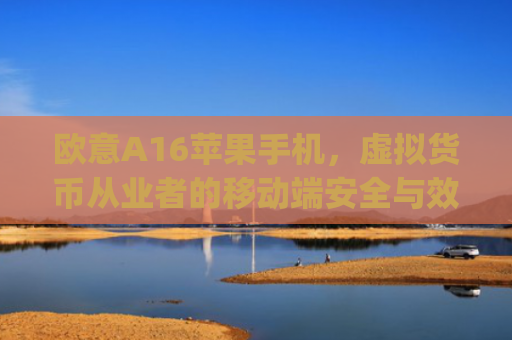 欧意A16苹果手机，虚拟货币从业者的移动端安全与效率革命_