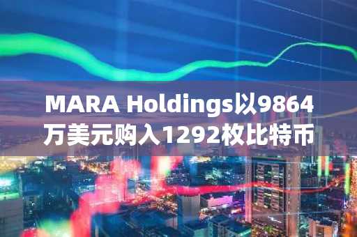 MARA Holdings以9864万美元购入1292枚比特币，总BTC持仓价值升至27亿美元