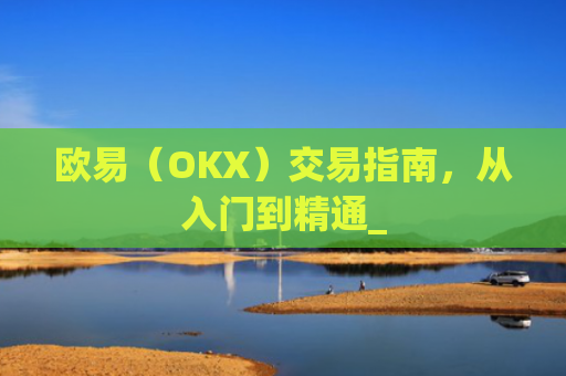 欧易（OKX）交易指南，从入门到精通_