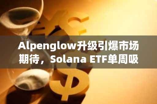 Alpenglow升级引爆市场期待，Solana ETF单周吸金超1.8亿美元
