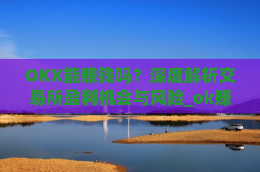 OKX能赚钱吗？深度解析交易所盈利机会与风险_ok赚真的可以赚钱吗