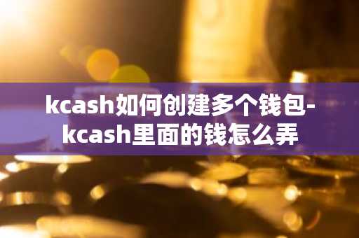kcash如何创建多个钱包-kcash里面的钱怎么弄