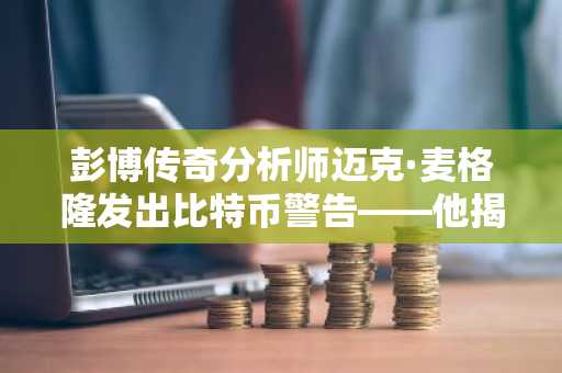 彭博传奇分析师迈克·麦格隆发出比特币警告——他揭示拯救BTC的关键条件