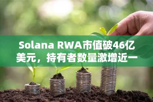 Solana RWA市值破46亿美元，持有者数量激增近一倍