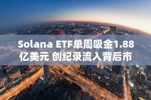 Solana ETF单周吸金1.88亿美元 创纪录流入背后市场格局解析