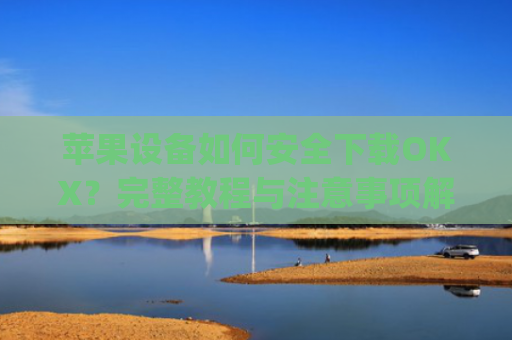 苹果设备如何安全下载OKX？完整教程与注意事项解析_苹果怎么下载OKpay