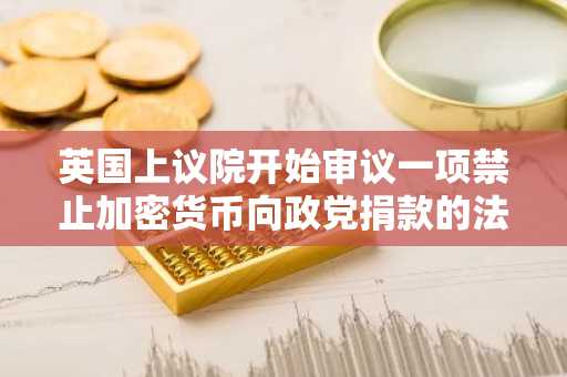 英国上议院开始审议一项禁止加密货币向政党捐款的法案