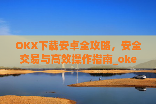 OKX下载安卓全攻略，安全交易与高效操作指南_okex-android.apk.1.1.1