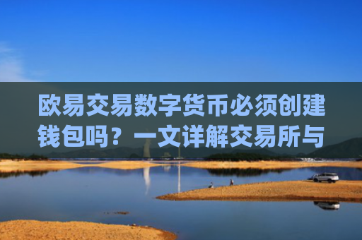 欧易交易数字货币必须创建钱包吗？一文详解交易所与钱包的关系_