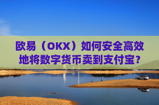欧易（OKX）如何安全高效地将数字货币卖到支付宝？完整操作指南_