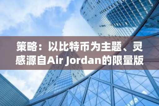 策略：以比特币为主题、灵感源自Air Jordan的限量版运动鞋，售价250美元
