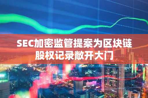SEC加密监管提案为区块链股权记录敞开大门
