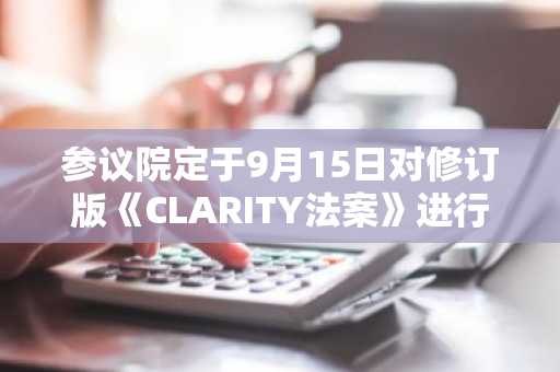 参议院定于9月15日对修订版《CLARITY法案》进行表决