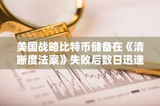 美国战略比特币储备在《清晰度法案》失败后数日迅速推进