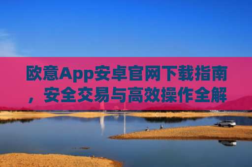 欧意App安卓官网下载指南，安全交易与高效操作全解析_