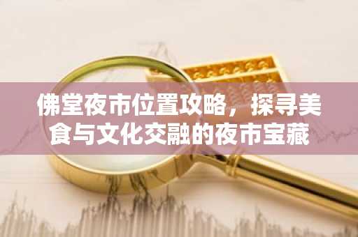 佛堂夜市位置攻略，探寻美食与文化交融的夜市宝藏