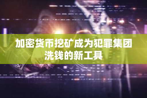 加密货币挖矿成为犯罪集团洗钱的新工具