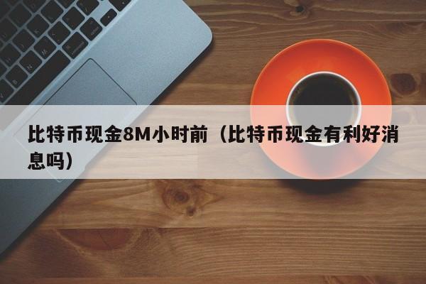 比特币现金8M小时前（比特币现金有利好消息吗）