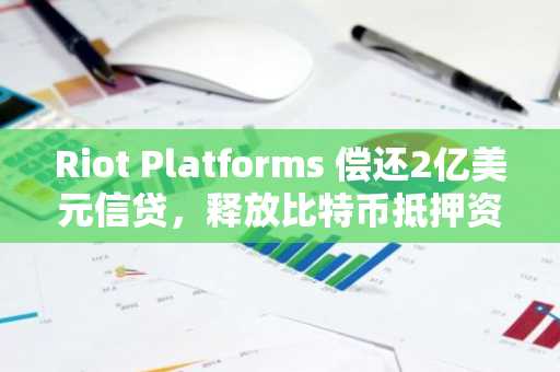 Riot Platforms 偿还2亿美元信贷，释放比特币抵押资产