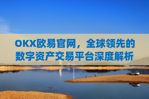 OKX欧易官网，全球领先的数字资产交易平台深度解析_okx殴易官网