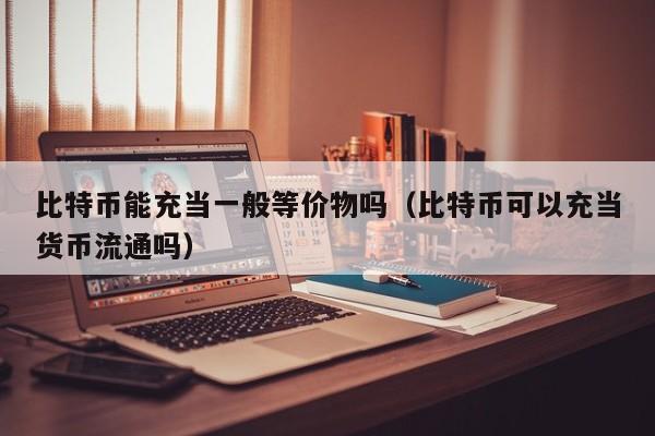 比特币能充当一般等价物吗（比特币可以充当货币流通吗）