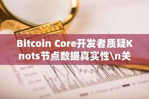 Bitcoin Core开发者质疑Knots节点数据真实性\\\\n关键词：Bitcoin Core、Knots节点、女巫攻击、数据重复、比特币网络\\\\n摘要：Bitcoin Co