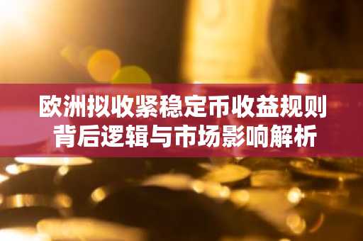 欧洲拟收紧稳定币收益规则 背后逻辑与市场影响解析