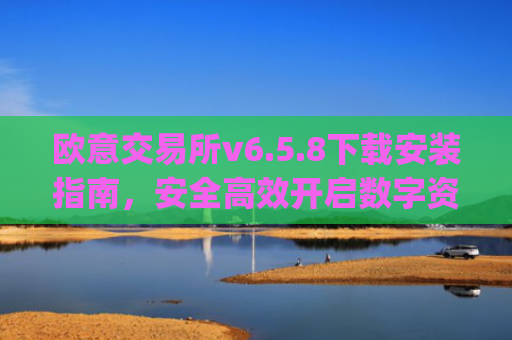 欧意交易所v6.5.8下载安装指南，安全高效开启数字资产交易_