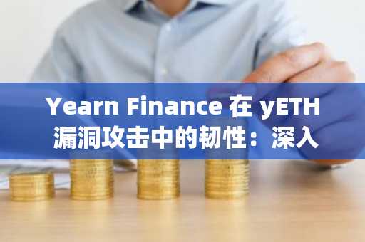Yearn Finance 在 yETH 漏洞攻击中的韧性：深入剖析 DeFi 中的风险管理和协议安全