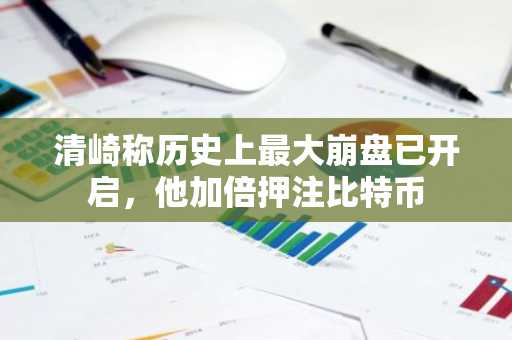 清崎称历史上最大崩盘已开启，他加倍押注比特币