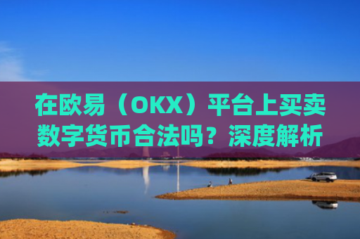 在欧易（OKX）平台上买卖数字货币合法吗？深度解析合规性与风险_