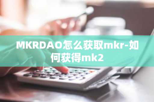 MKRDAO怎么获取mkr-如何获得mk2