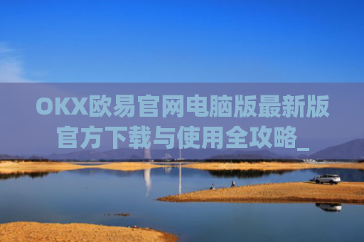 OKX欧易官网电脑版最新版官方下载与使用全攻略_