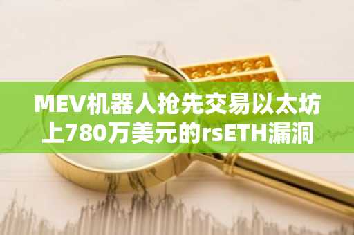 MEV机器人抢先交易以太坊上780万美元的rsETH漏洞