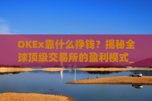OKEx靠什么挣钱？揭秘全球顶级交易所的盈利模式_okex干嘛的