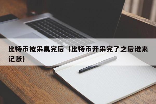 比特币被采集完后（比特币开采完了之后谁来记账）