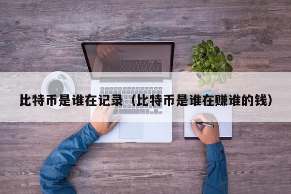 比特币是谁在记录（比特币是谁在赚谁的钱）