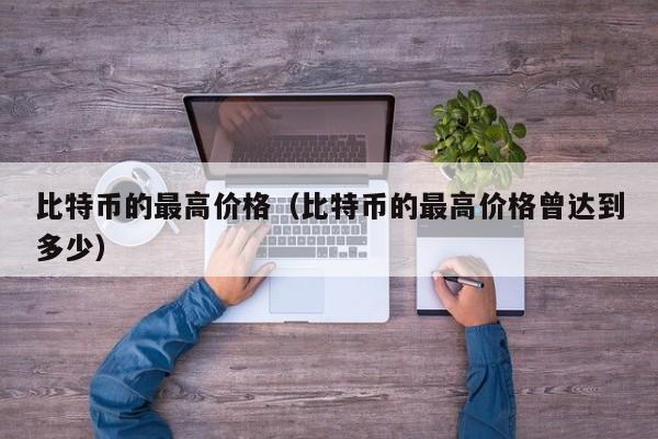 比特币的最高价格（比特币的最高价格曾达到多少）