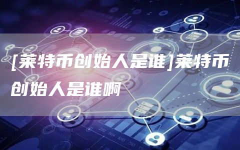[莱特币创始人是谁]莱特币创始人是谁啊