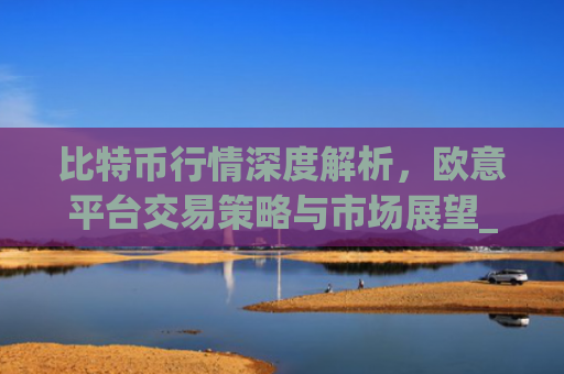 比特币行情深度解析，欧意平台交易策略与市场展望_比特币欧洲